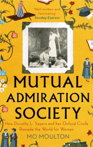 Mutual Admiration Society: How Dorothy L. Sayers And Her Oxford Circle Remade The World For Women