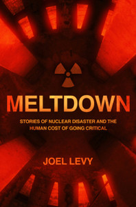 Meltdown: Stories Of Nuclear Disaster And The Human Cost Of Going Critical