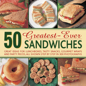 50 Greatest-Ever Sandwiches: Great Ideas For Lunchboxes, Tasty Snacks, Gourmet Wraps And Party Pieces