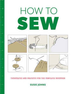 How To Sew: Techniques And Projects For The Complete Beginner How To Sew: Techniques And Projects For The Complete Beginner