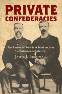 Private Confederacies: The Emotional Worlds Of Southern Men As Citizens And Soldiers