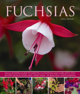 Fuchsias: An Illustrated Guide To Varieties, Cultivation And Care, With Step-By-Step Instructions And More Than 130 Beautiful Photographs Fuchsias: An Illustrated Guide To Varieties, Cultivation And Care, With Step-By-Step Instructions And More Than 130 Beautiful Photographs