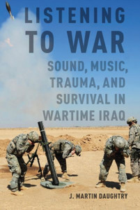 Listening To War: Sound, Music, Trauma, And Survival In Wartime Iraq Listening To War: Sound, Music, Trauma, And Survival In Wartime Iraq
