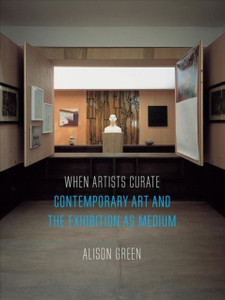 When Artists Curate: Contemporary Art And The Exhibition As Medium When Artists Curate: Contemporary Art And The Exhibition As Medium