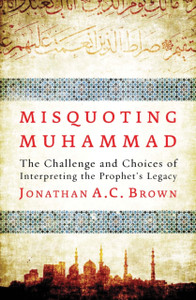 Misquoting Muhammad: The Challenge And Choices Of Interpreting The Prophet'S Legacy