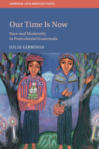Our Time Is Now: Race And Modernity In Postcolonial Guatemala Our Time Is Now: Race And Modernity In Postcolonial Guatemala