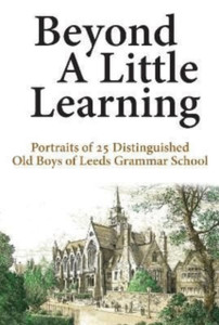 Beyond A Little Learning: Portraits Of 25 Distinguished Old Boys Of Leeds Grammar School