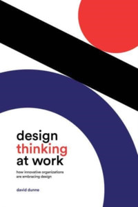 Design Thinking At Work: How Innovative Organizations Are Embracing Design Design Thinking At Work: How Innovative Organizations Are Embracing Design