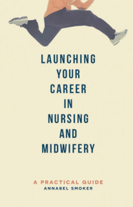 Launching Your Career In Nursing And Midwifery: A Practical Guide Launching Your Career In Nursing And Midwifery: A Practical Guide