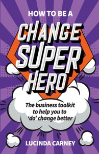 How To Be A Change Superhero: The Business Toolkit To Help You To 'Do' Change Better How To Be A Change Superhero: The Business Toolkit To Help You To 'Do' Change Better