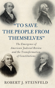 'To Save The People From Themselves': The Emergence Of American Judicial Review And The Transformation Of Constitutions 'To Save The People From Themselves': The Emergence Of American Judicial Review And The Transformation Of Constitutions