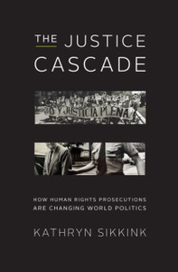 The Justice Cascade: How Human Rights Prosecutions Are Changing World Politics The Justice Cascade: How Human Rights Prosecutions Are Changing World Politics
