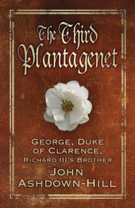 The Third Plantagenet: George, Duke Of Clarence, Richard Iii'S Brother The Third Plantagenet: George, Duke Of Clarence, Richard Iii'S Brother