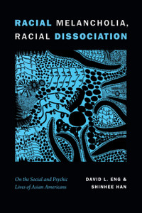 Racial Melancholia, Racial Dissociation: On The Social And Psychic Lives Of Asian Americans Racial Melancholia, Racial Dissociation: On The Social And Psychic Lives Of Asian Americans