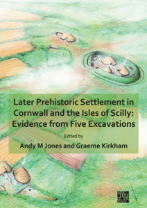 Later Prehistoric Settlement In Cornwall And The Isles Of Scilly: Evidence From Five Excavations Later Prehistoric Settlement In Cornwall And The Isles Of Scilly: Evidence From Five Excavations