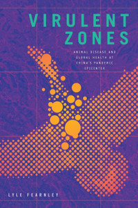 Virulent Zones: Animal Disease And Global Health At China'S Pandemic Epicenter Virulent Zones: Animal Disease And Global Health At China'S Pandemic Epicenter