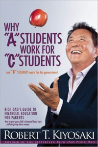 Why "A" Students Work For "C" Students And Why "B" Students Work For The Government: Rich Dad'S Guide To Financial Education For Parents