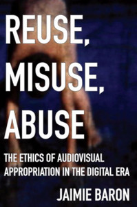 Reuse, Misuse, Abuse: The Ethics Of Audiovisual Appropriation In The Digital Era Reuse, Misuse, Abuse: The Ethics Of Audiovisual Appropriation In The Digital Era