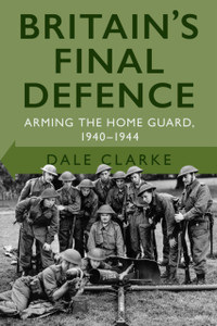 Britain'S Final Defence: Arming The Home Guard 1940-1944