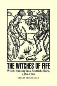 The Witches Of Fife: Witch-Hunting In A Scottish Shire, 1560-1710 The Witches Of Fife: Witch-Hunting In A Scottish Shire, 1560-1710