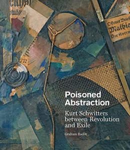 Poisoned Abstraction: Kurt Schwitters Between Revolution And Exile Poisoned Abstraction: Kurt Schwitters Between Revolution And Exile