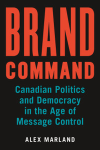 Brand Command: Canadian Politics And Democracy In The Age Of Message Control