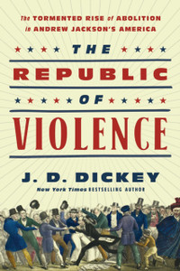 The Republic Of Violence: The Tormented Rise Of Abolition In Andrew Jackson'S America