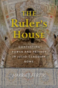 The Ruler'S House: Contesting Power And Privacy In Julio-Claudian Rome The Ruler'S House: Contesting Power And Privacy In Julio-Claudian Rome