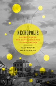 Necropolis: Disease, Power, And Capitalism In The Cotton Kingdom Necropolis: Disease, Power, And Capitalism In The Cotton Kingdom