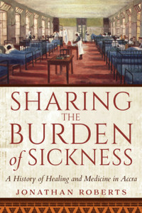 Sharing The Burden Of Sickness: A History Of Healing And Medicine In Accra