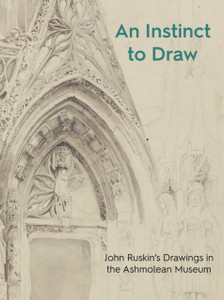 An Instinct To Draw: John Ruskin'S Drawings In The Ashmolean Museum An Instinct To Draw: John Ruskin'S Drawings In The Ashmolean Museum