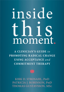 Inside This Moment: A Clinician's Guide to Using the Present Moment to Promote Radical Change in Acceptance and Commitment Therapy