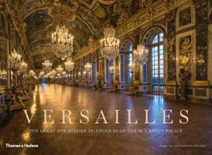 Versailles: The Great And Hidden Splendours Of The Sun King'S Palace Versailles: The Great And Hidden Splendours Of The Sun King'S Palace