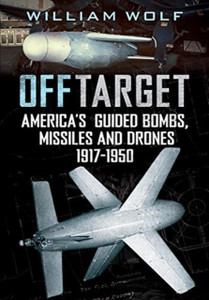 Off Target: American Guided Bombs, Missiles And Drones 1917-1950 Off Target: American Guided Bombs, Missiles And Drones 1917-1950