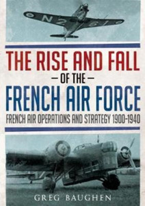 The Rise And Fall Of The French Air Force: French Air Operations And Strategy 1900-1940