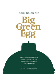 Cooking On The Big Green Egg: Everything You Need To Know From Set-Up To Cooking Techniques, With 70 Recipes