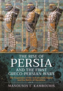 The Rise Of Persia And The First Greco-Persian Wars: The Expansion Of The Achaemenid Empire And The Battle Of Marathon The Rise Of Persia And The First Greco-Persian Wars: The Expansion Of The Achaemenid Empire And The Battle Of Marathon