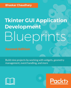 Tkinter Gui Application Development Blueprints: Build Nine Projects By Working With Widgets, Geometry Management, Event Handling, And More, 2Nd Edition