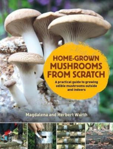 Home-Grown Mushrooms From Scratch: A Practical Guide To Growing Mushrooms Outside And Indoors