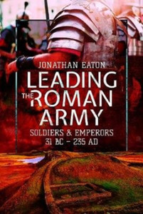 Leading The Roman Army: Soldiers And Emperors, 31 Bc - 235 Ad Leading The Roman Army: Soldiers And Emperors, 31 Bc - 235 Ad