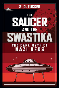 The Saucer And The Swastika: The Dark Myth Of Nazi Ufos The Saucer And The Swastika: The Dark Myth Of Nazi Ufos