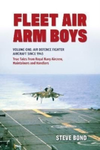 Fleet Air Arm Boys: Volume One: Air Defence Fighter Aircraft Since 1945 True Tales From Royal Navy Aircrew, Maintainers And Handlers Fleet Air Arm Boys: Volume One: Air Defence Fighter Aircraft Since 1945 True Tales From Royal Navy Aircrew, Maintainers And Handlers