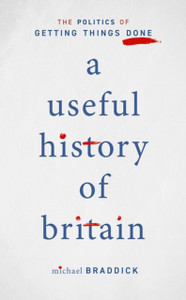 A Useful History Of Britain: The Politics Of Getting Things Done