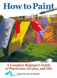 How To Paint: A Complete Beginners Guide To Watercolor, Acrylics, And Oils How To Paint: A Complete Beginners Guide To Watercolor, Acrylics, And Oils