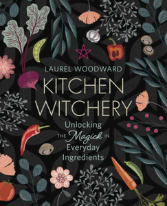 Kitchen Witchery: Unlocking The Magick In Everyday Ingredients Kitchen Witchery: Unlocking The Magick In Everyday Ingredients