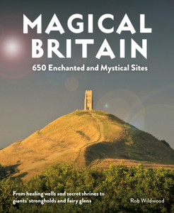 Magical Britain: 650 Enchanted And Mystical Sites - From Healing Wells And Secret Shrines To Giants' Strongholds And Fairy Glens