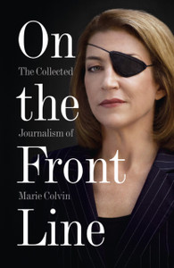 On The Front Line: The Collected Journalism Of Marie Colvin On The Front Line: The Collected Journalism Of Marie Colvin