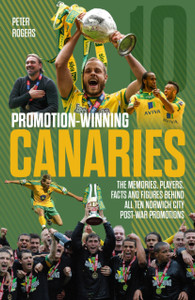 Promotion-Winning Canaries: Memories, Players, Facts and Figures Behind All of Norwich City's Post-War Promotions