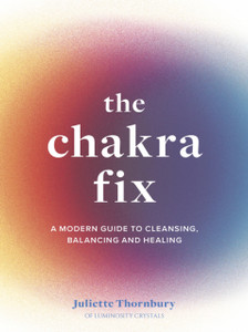 The Chakra Fix: A Modern Guide To Cleansing, Balancing And Healing