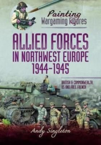 Painting Wargaming Figures - Allied Forces In Northwest Europe, 1944-45: British And Commonwealth, Us And Free French